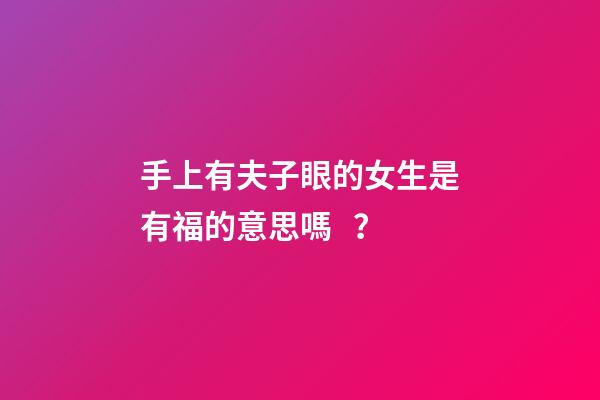 手上有夫子眼的女生是有福的意思嗎？